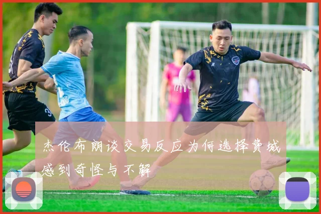 杰伦布朗谈交易反应为何选择费城感到奇怪与不解