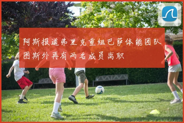 阿斯报道弗里克重组巴萨体能团队图斯外再有两名成员离职