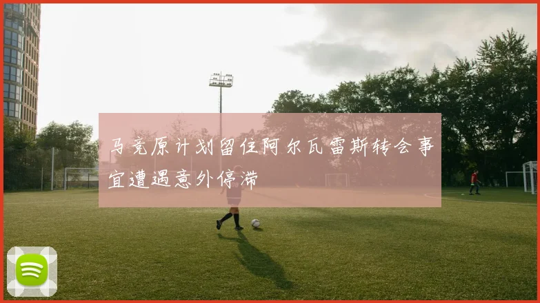 马竞原计划留住阿尔瓦雷斯转会事宜遭遇意外停滞