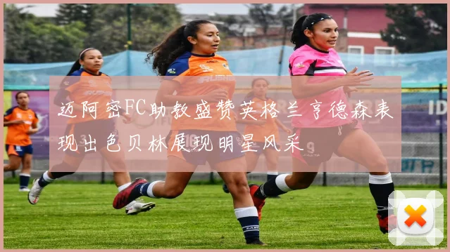 迈阿密FC助教盛赞英格兰亨德森表现出色贝林展现明星风采