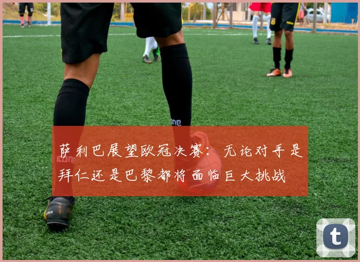 萨利巴展望欧冠决赛：无论对手是拜仁还是巴黎都将面临巨大挑战