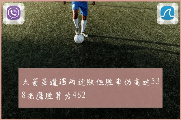火箭虽遭遇两连败但胜率仍高达538老鹰胜算为462