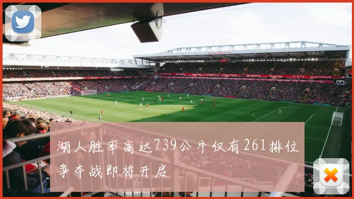 湖人胜率高达739公牛仅有261排位争夺战即将开启