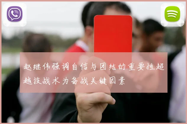 赵继伟强调自信与团结的重要性超越技战术为备战关键因素