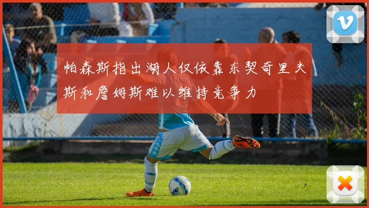 帕森斯指出湖人仅依靠东契奇里夫斯和詹姆斯难以维持竞争力