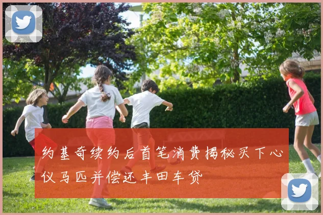 约基奇续约后首笔消费揭秘买下心仪马匹并偿还丰田车贷