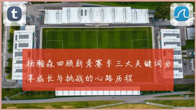 杨瀚森回顾新秀赛季三大关键词分享成长与挑战的心路历程