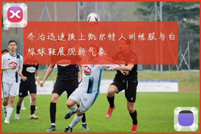 乔治迅速换上凯尔特人训练服与白绿球鞋展现新气象