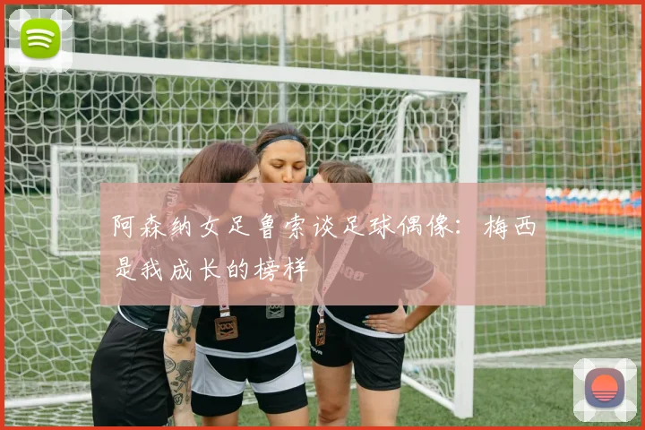 阿森纳女足鲁索谈足球偶像：梅西是我成长的榜样