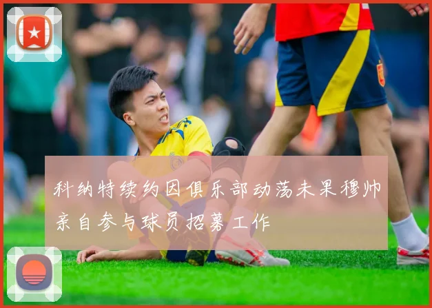 科纳特续约因俱乐部动荡未果穆帅亲自参与球员招募工作