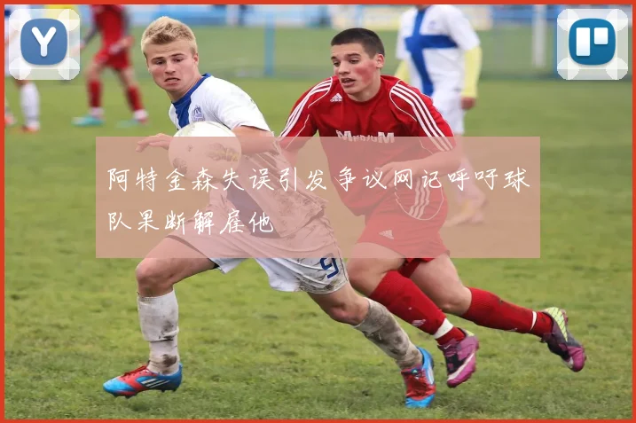 阿特金森失误引发争议网记呼吁球队果断解雇他