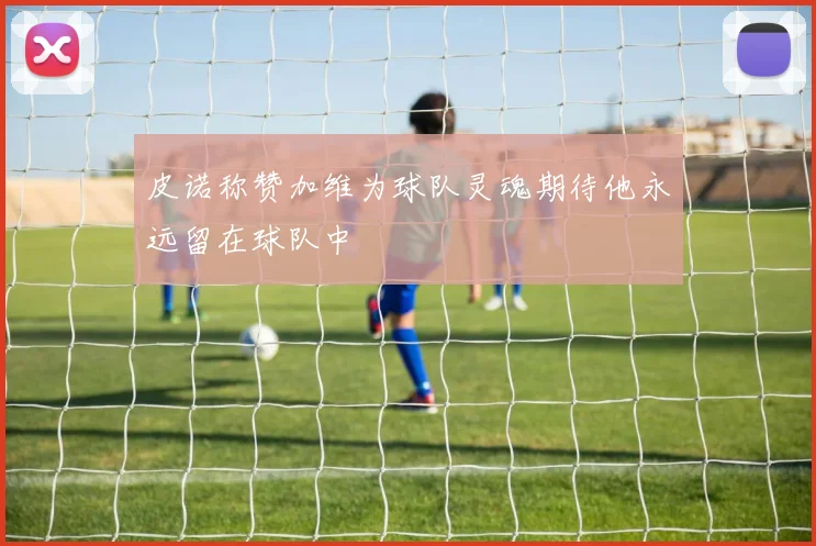 皮诺称赞加维为球队灵魂期待他永远留在球队中