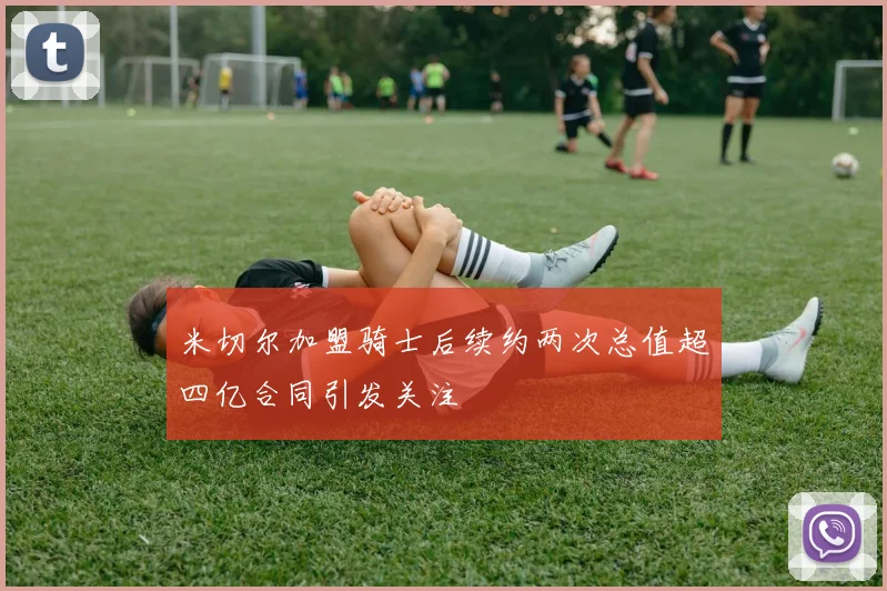 米切尔加盟骑士后续约两次总值超四亿合同引发关注