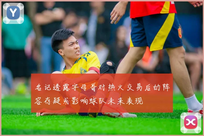 名记透露字母哥对热火交易后的阵容存疑或影响球队未来表现