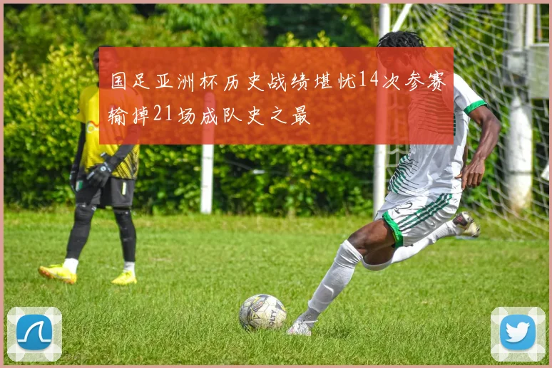 国足亚洲杯历史战绩堪忧14次参赛输掉21场成队史之最