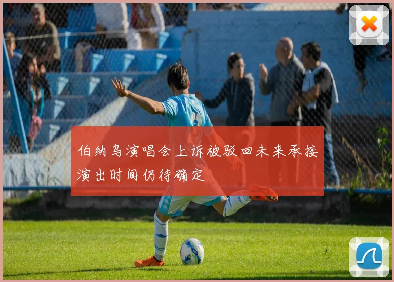 伯纳乌演唱会上诉被驳回未来承接演出时间仍待确定