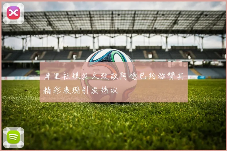 库里社媒发文致敬阿德巴约称赞其精彩表现引发热议