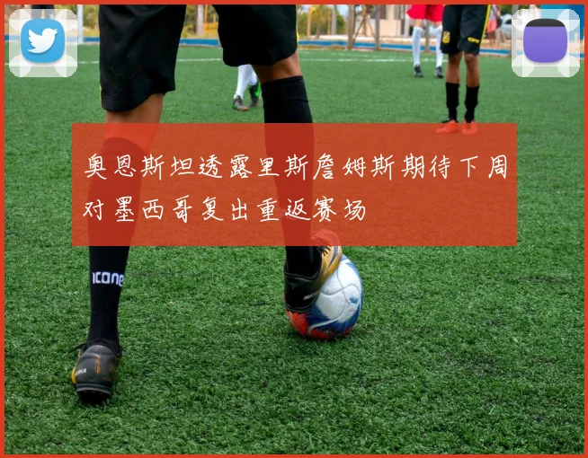 奥恩斯坦透露里斯詹姆斯期待下周对墨西哥复出重返赛场