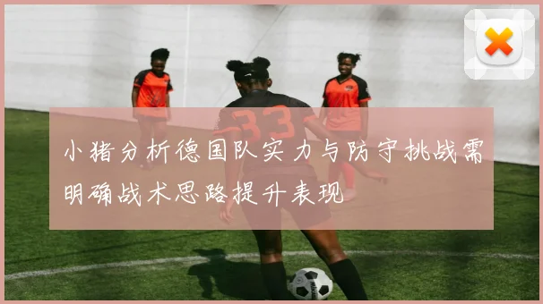 小猪分析德国队实力与防守挑战需明确战术思路提升表现