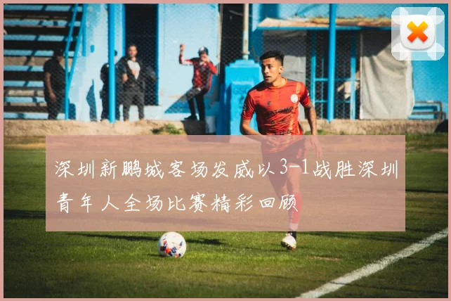 深圳新鹏城客场发威以3-1战胜深圳青年人全场比赛精彩回顾