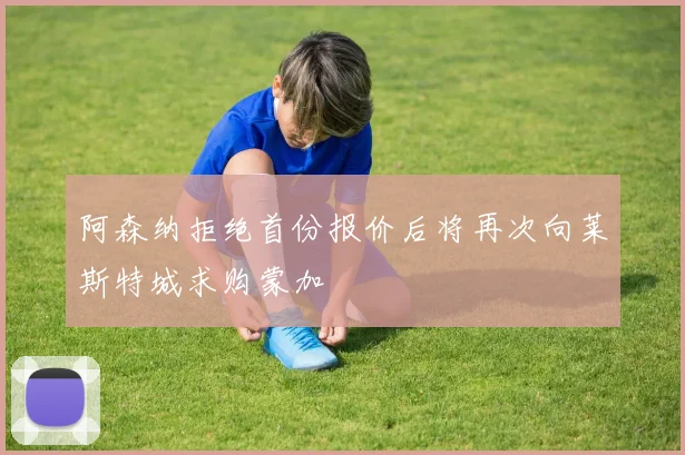 阿森纳拒绝首份报价后将再次向莱斯特城求购蒙加