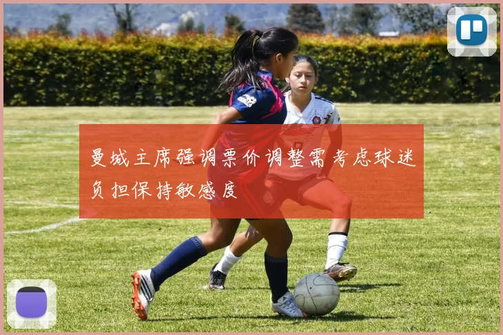 曼城主席强调票价调整需考虑球迷负担保持敏感度