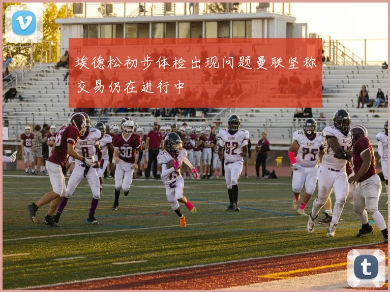 埃德松初步体检出现问题曼联坚称交易仍在进行中