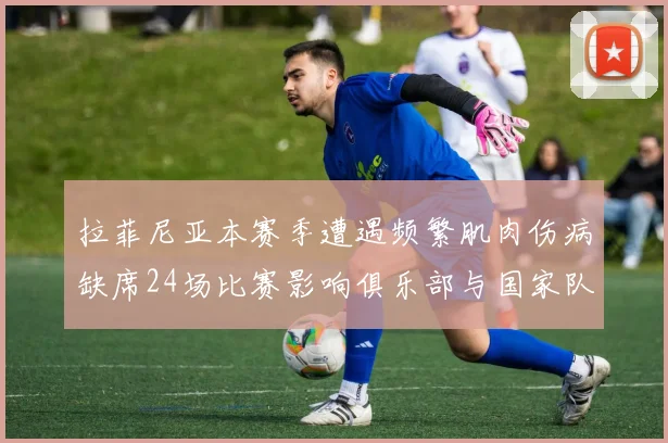 拉菲尼亚本赛季遭遇频繁肌肉伤病缺席24场比赛影响俱乐部与国家队表现