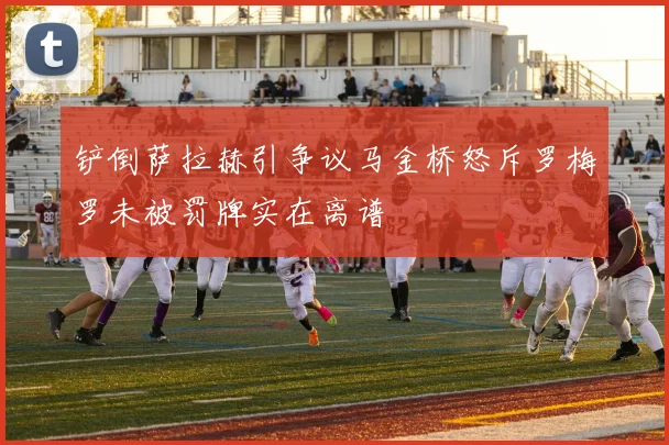 铲倒萨拉赫引争议马金桥怒斥罗梅罗未被罚牌实在离谱