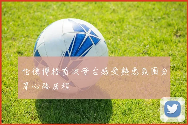 伦德博格首次登台感受熟悉氛围分享心路历程