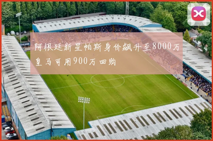 阿根廷新星帕斯身价飙升至8000万皇马可用900万回购