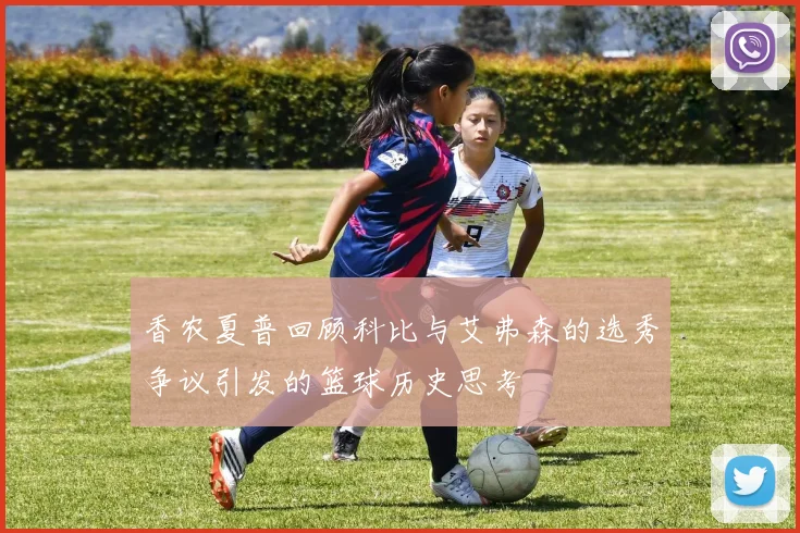 香农夏普回顾科比与艾弗森的选秀争议引发的篮球历史思考