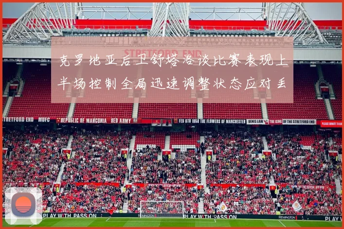克罗地亚后卫舒塔洛谈比赛表现上半场控制全局迅速调整状态应对丢球