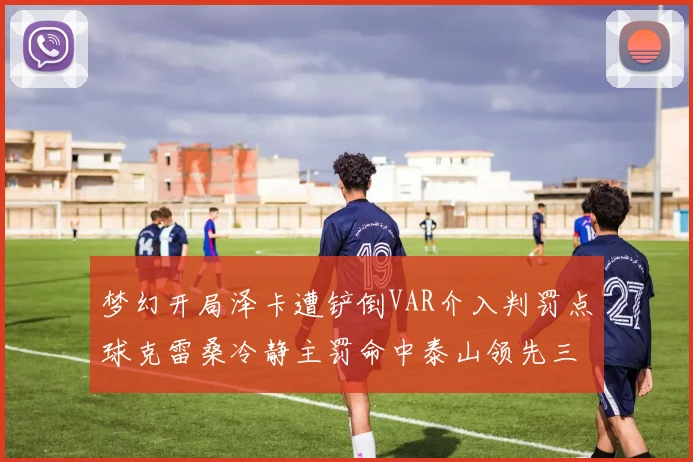 梦幻开局泽卡遭铲倒VAR介入判罚点球克雷桑冷静主罚命中泰山领先三镇