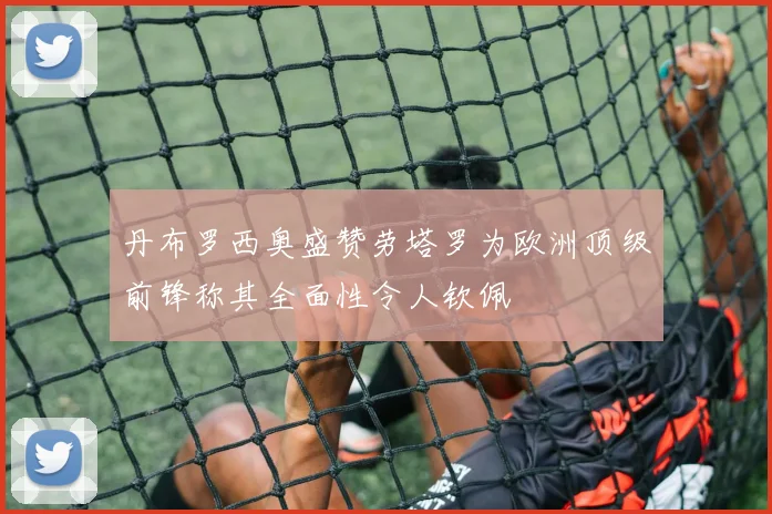 丹布罗西奥盛赞劳塔罗为欧洲顶级前锋称其全面性令人钦佩