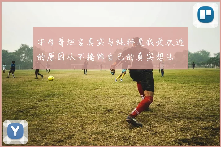 字母哥坦言真实与纯粹是我受欢迎的原因从不掩饰自己的真实想法