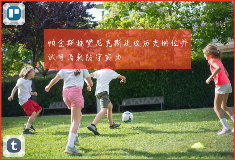 帕金斯称赞尼克斯进攻历史地位并认可马刺防守实力