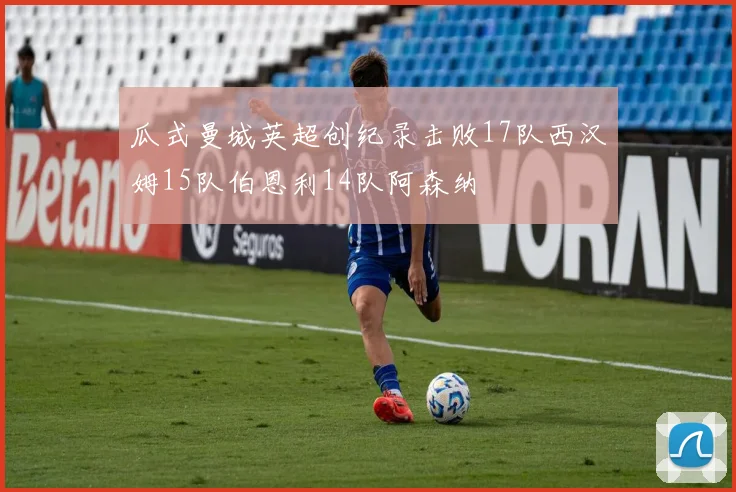 瓜式曼城英超创纪录击败17队西汉姆15队伯恩利14队阿森纳