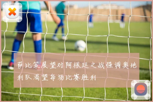 萨比策展望对阿根廷之战强调奥地利队渴望每场比赛胜利